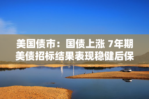 美国债市：国债上涨 7年期美债招标结果表现稳健后保持涨势
