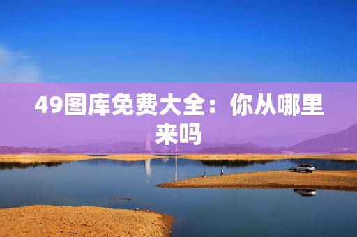 49图库免费大全：你从哪里来吗