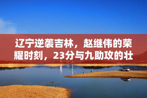 辽宁逆袭吉林，赵继伟的荣耀时刻，23分与九助攻的壮举
