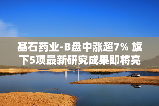 基石药业-B盘中涨超7% 旗下5项最新研究成果即将亮相AACR年会