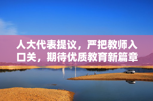 人大代表提议，严把教师入口关，期待优质教育新篇章