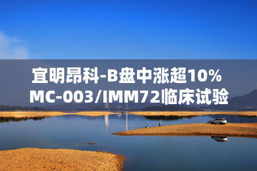 宜明昂科-B盘中涨超10% MC-003/IMM72临床试验申请获国家药监局受理
