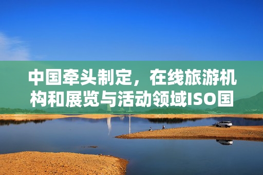 中国牵头制定，在线旅游机构和展览与活动领域ISO国际标准发布