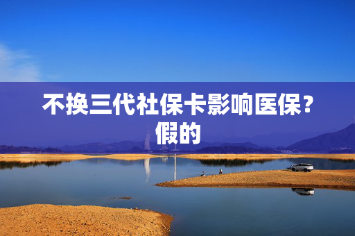 不换三代社保卡影响医保？假的