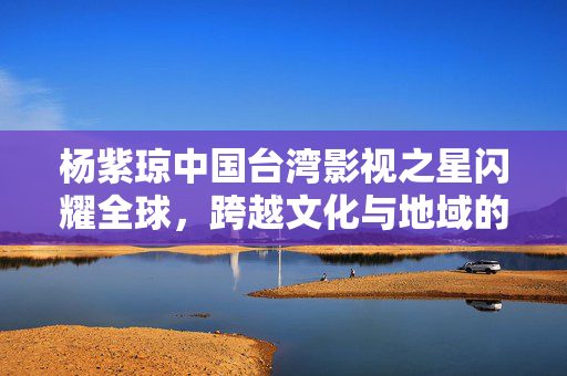 杨紫琼中国台湾影视之星闪耀全球，跨越文化与地域的璀璨光芒
