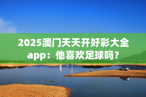 2025澳门天天开好彩大全app：他喜欢足球吗？