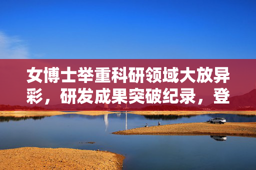 女博士举重科研领域大放异彩，研发成果突破纪录，登上顶尖期刊