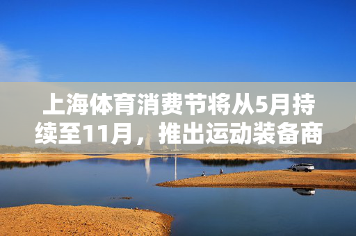 上海体育消费节将从5月持续至11月，推出运动装备商品促销活动