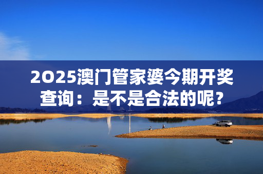 2O25澳门管家婆今期开奖查询：是不是合法的呢？