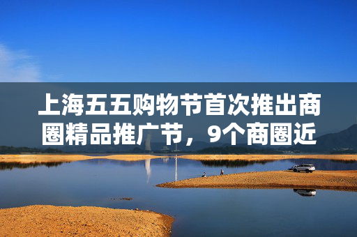 上海五五购物节首次推出商圈精品推广节，9个商圈近百个商场参与促销