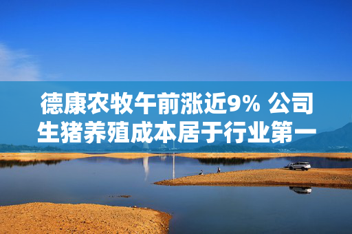 德康农牧午前涨近9% 公司生猪养殖成本居于行业第一梯队