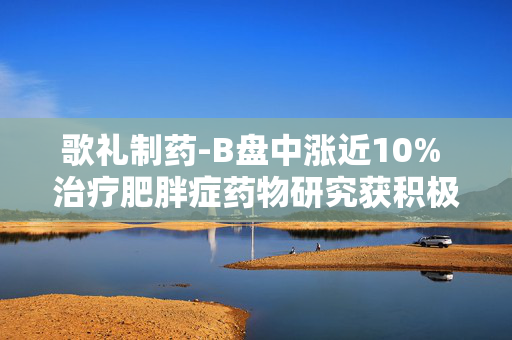 歌礼制药-B盘中涨近10% 治疗肥胖症药物研究获积极顶线结果