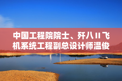 中国工程院院士、歼八Ⅱ飞机系统工程副总设计师温俊峰逝世