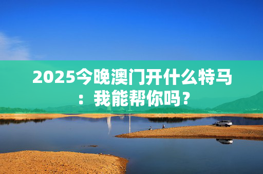 2025今晚澳门开什么特马：我能帮你吗？