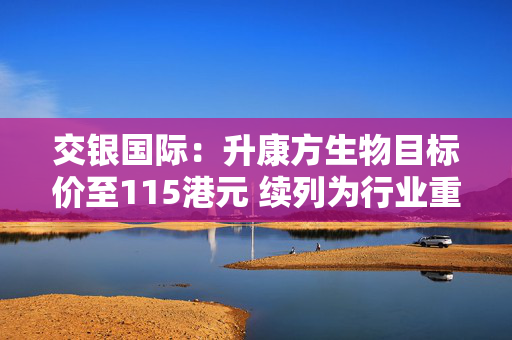 交银国际：升康方生物目标价至115港元 续列为行业重点推荐个股