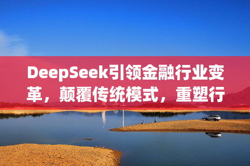 DeepSeek引领金融行业变革，颠覆传统模式，重塑行业格局