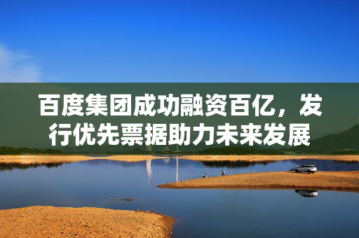 百度集团成功融资百亿，发行优先票据助力未来发展