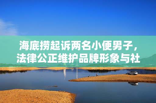 海底捞起诉两名小便男子，法律公正维护品牌形象与社会正义之战