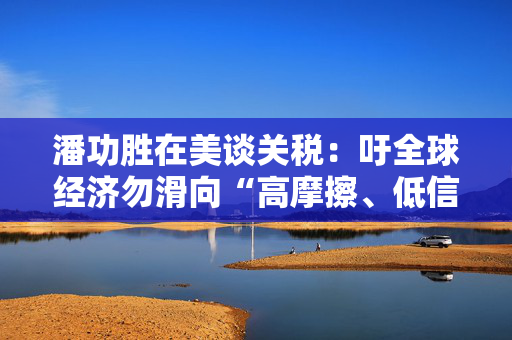 潘功胜在美谈关税：吁全球经济勿滑向“高摩擦、低信任”轨道