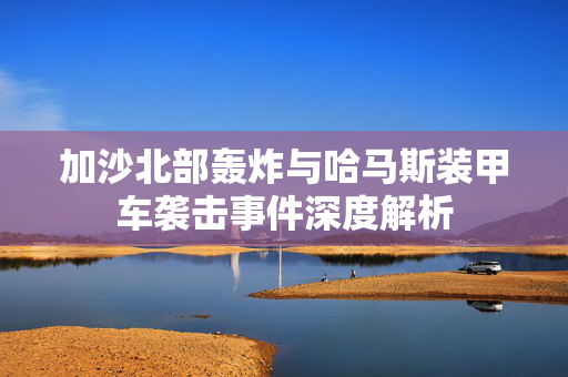 加沙北部轰炸与哈马斯装甲车袭击事件深度解析