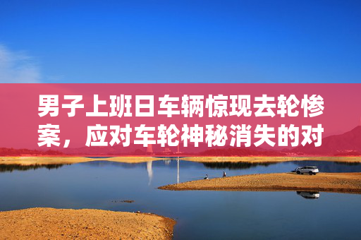 男子上班日车辆惊现去轮惨案，应对车轮神秘消失的对策