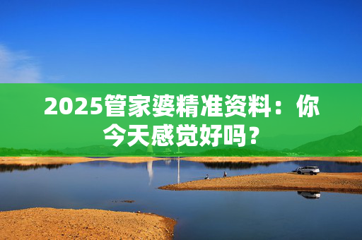 2025管家婆精准资料：你今天感觉好吗？