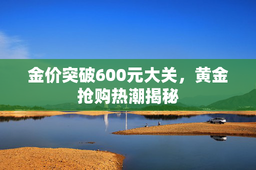 金价突破600元大关，黄金抢购热潮揭秘