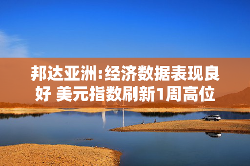 邦达亚洲:经济数据表现良好 美元指数刷新1周高位