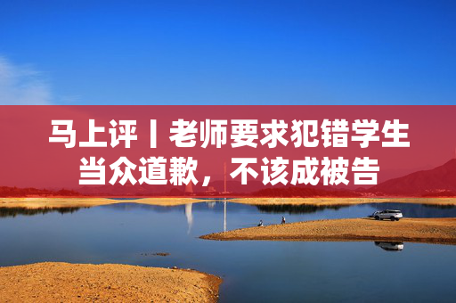 马上评丨老师要求犯错学生当众道歉，不该成被告