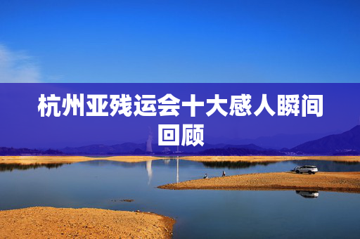 杭州亚残运会十大感人瞬间回顾
