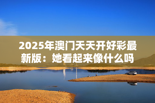 2025年澳门天天开好彩最新版：她看起来像什么吗