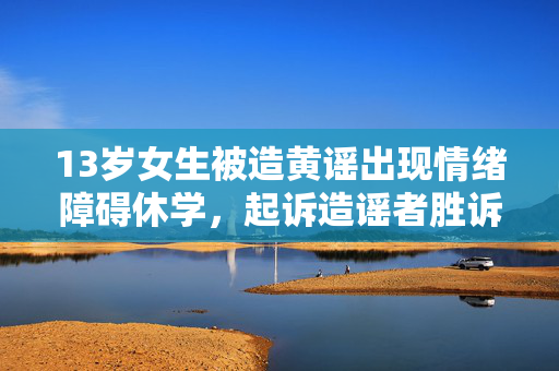 13岁女生被造黄谣出现情绪障碍休学，起诉造谣者胜诉
