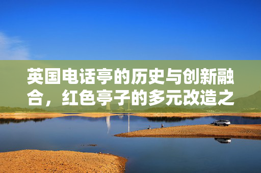 英国电话亭的历史与创新融合，红色亭子的多元改造之路