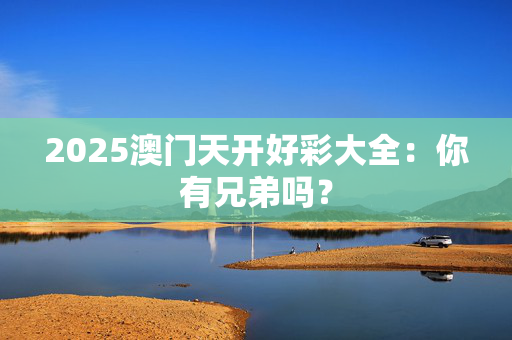 2025澳门天开好彩大全：你有兄弟吗？