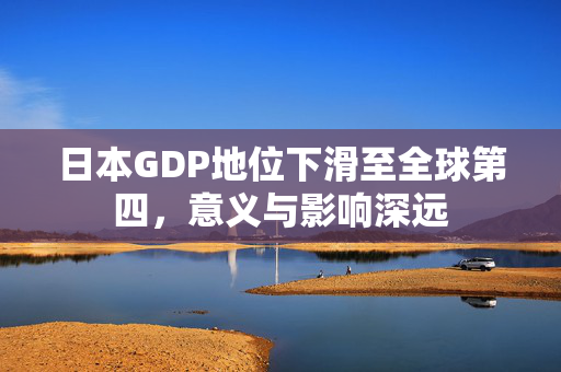 日本GDP地位下滑至全球第四，意义与影响深远