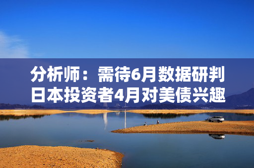 分析师：需待6月数据研判日本投资者4月对美债兴趣