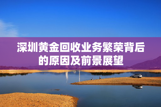 深圳黄金回收业务繁荣背后的原因及前景展望