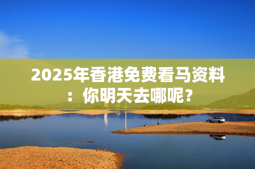 2025年香港免费看马资料：你明天去哪呢？