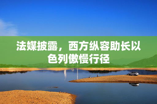 法媒披露，西方纵容助长以色列傲慢行径