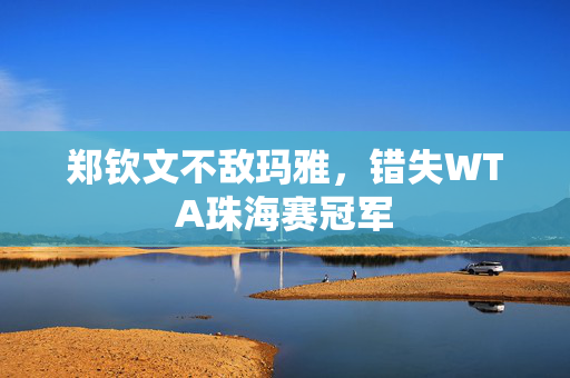 郑钦文不敌玛雅，错失WTA珠海赛冠军