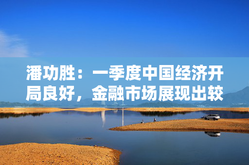 潘功胜：一季度中国经济开局良好，金融市场展现出较强韧性