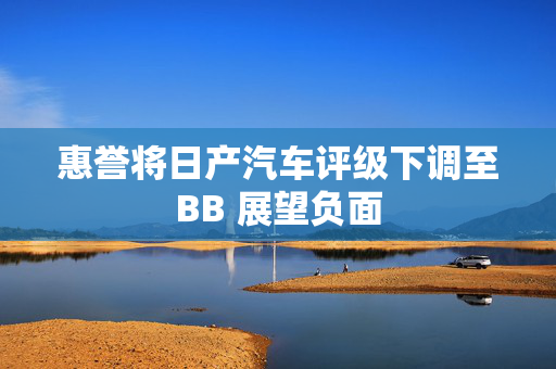 惠誉将日产汽车评级下调至BB 展望负面