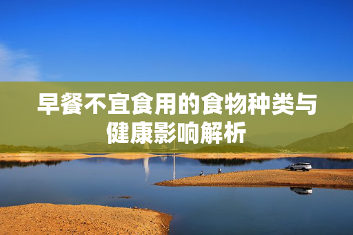 早餐不宜食用的食物种类与健康影响解析