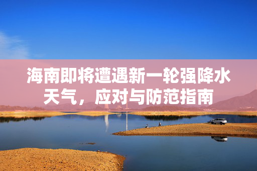 海南即将遭遇新一轮强降水天气，应对与防范指南