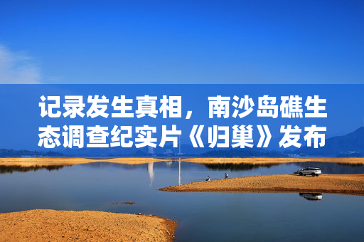 记录发生真相，南沙岛礁生态调查纪实片《归巢》发布