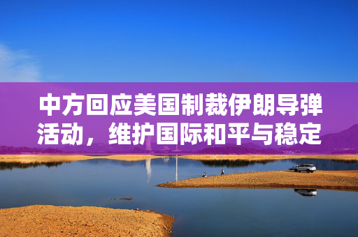 中方回应美国制裁伊朗导弹活动，维护国际和平与稳定至关重要