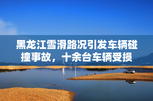 黑龙江雪滑路况引发车辆碰撞事故，十余台车辆受损