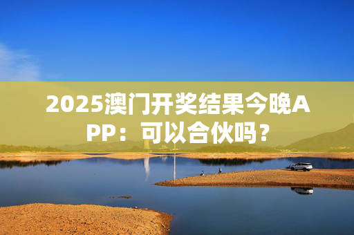 2025澳门开奖结果今晚APP：可以合伙吗？