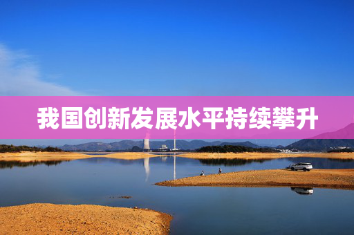 我国创新发展水平持续攀升