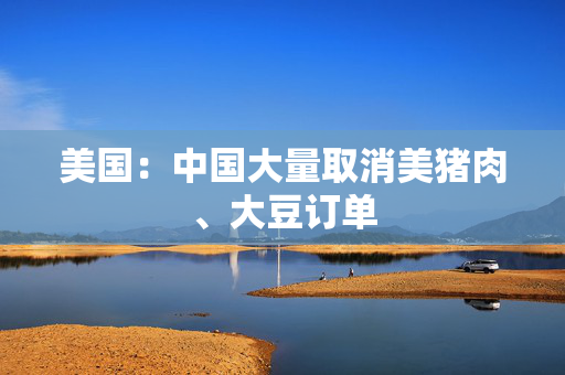美国：中国大量取消美猪肉、大豆订单